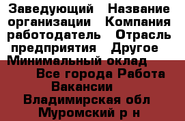 Заведующий › Название организации ­ Компания-работодатель › Отрасль предприятия ­ Другое › Минимальный оклад ­ 30 000 - Все города Работа » Вакансии   . Владимирская обл.,Муромский р-н